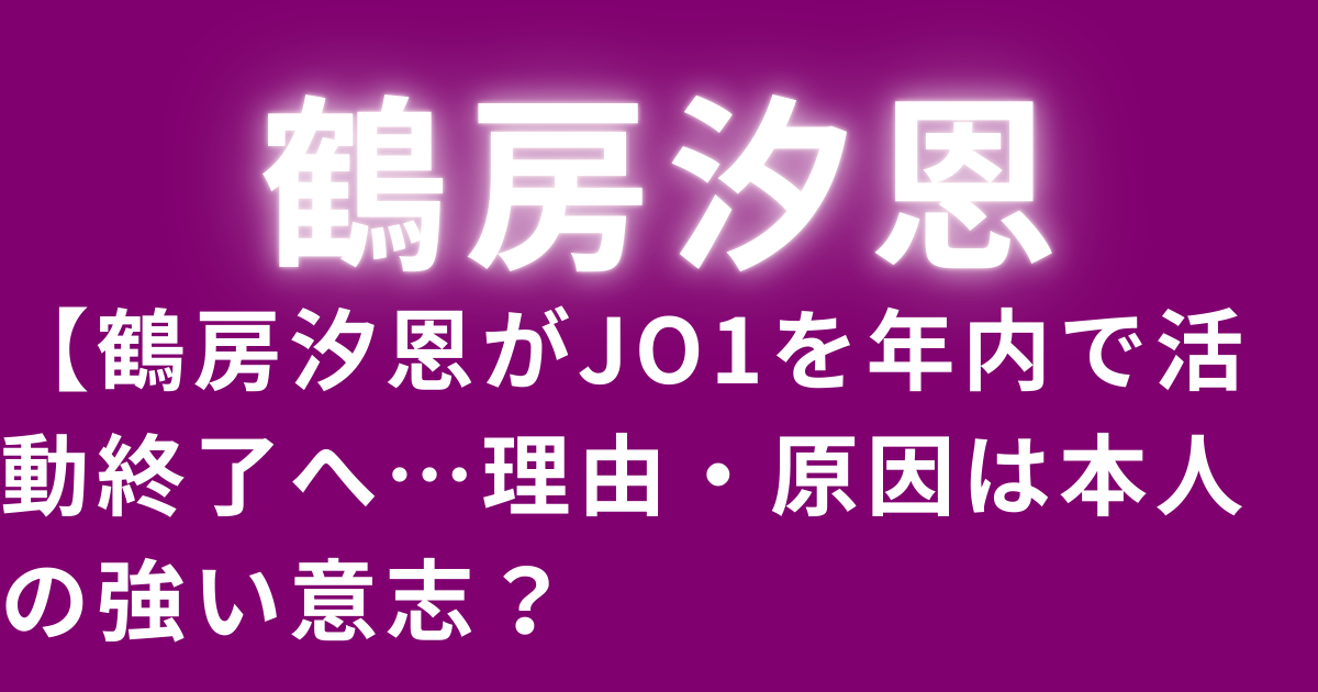 鶴房汐恩がJO1を年内で活動終了へ…理由・原因は本人の強い意志？