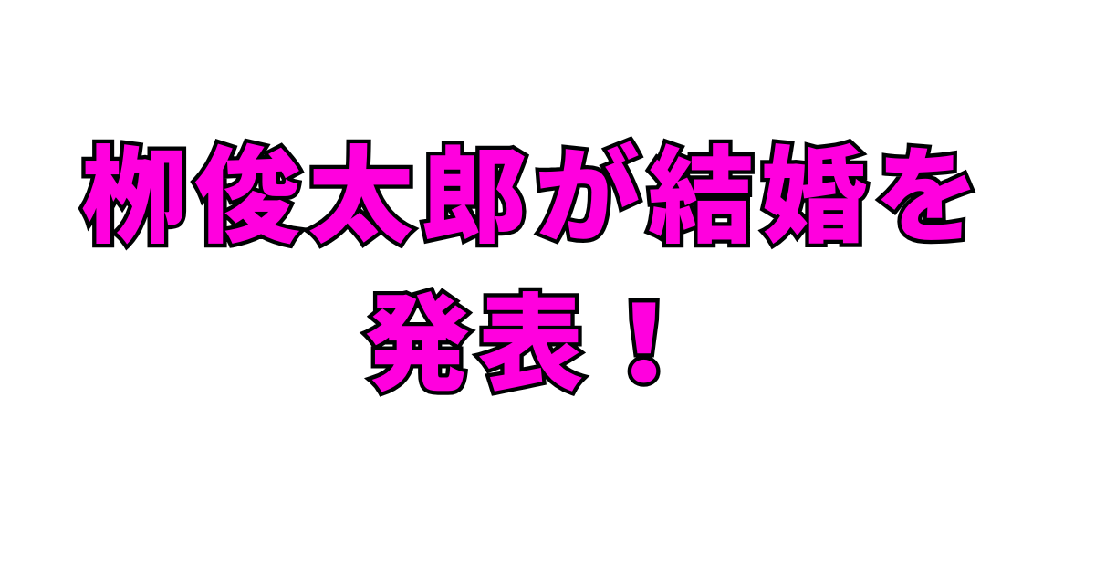 栁俊太郎の結婚相手は玖瑠実!何者?本名・身長・プロフィールを徹底解説