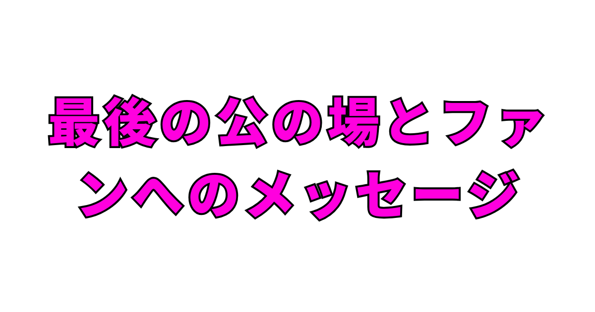 最後の公の場とファンへのメッセージ