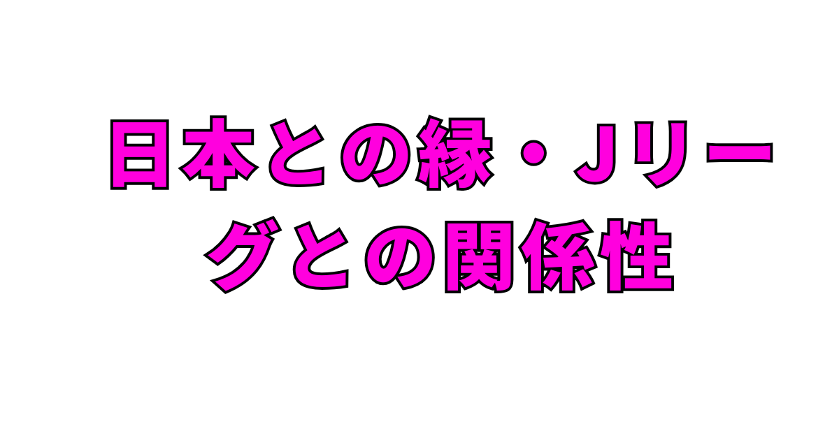 日本との縁・Jリーグとの関係性