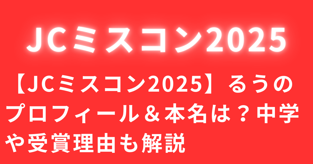 【JCミスコン2025】るうのプロフィール＆本名は？中学や受賞理由も解説