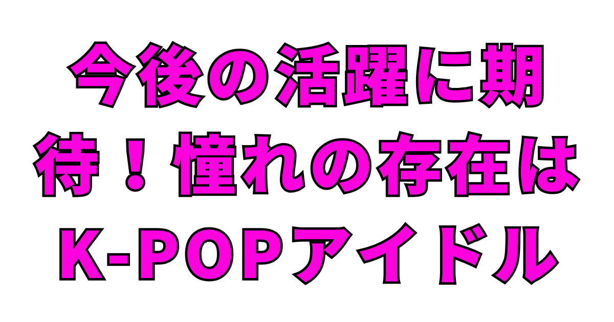 今後の活躍に期待!憧れの存在はK-POPアイドル