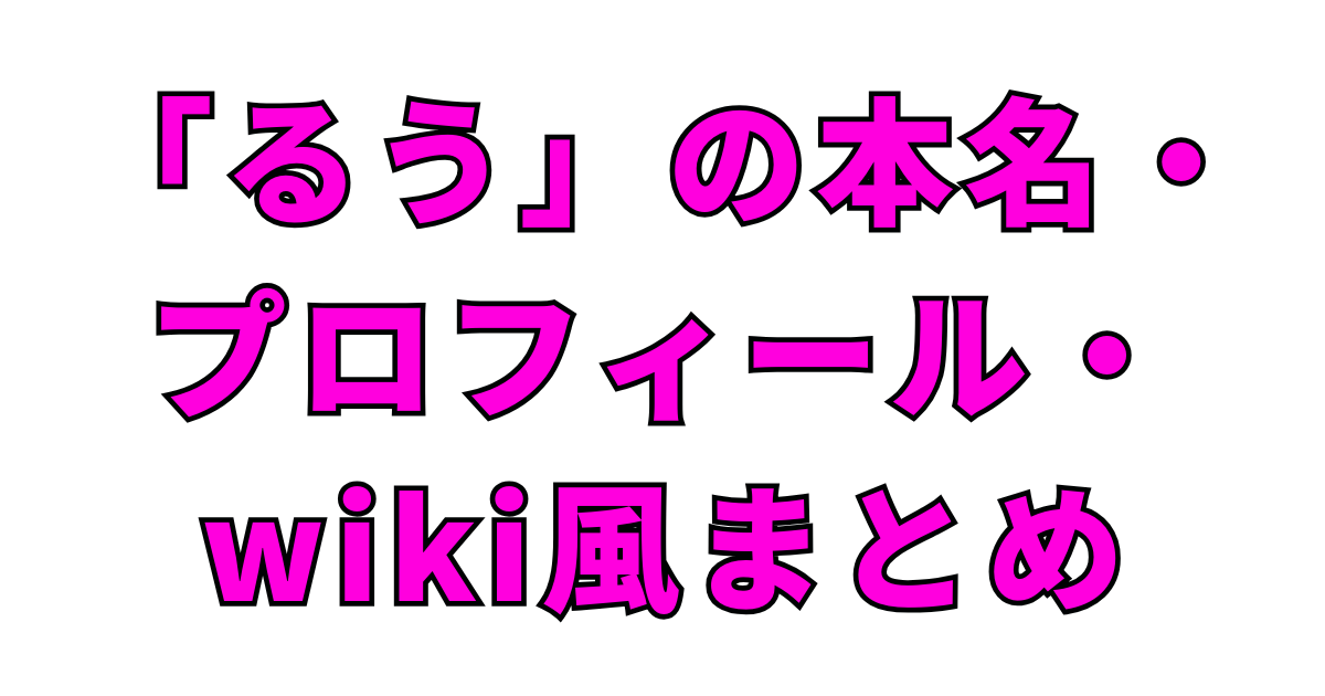 「るう」の本名・プロフィール・wiki風まとめ