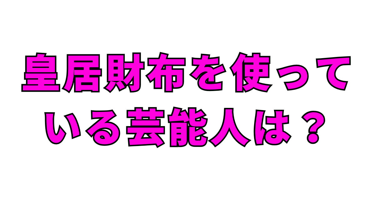 皇居財布を使っている芸能人は?
