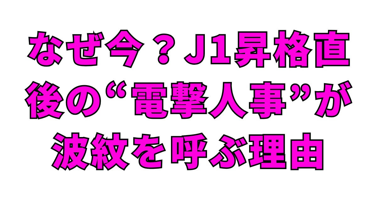 なぜ今?J1昇格直後の“電撃人事”が波紋を呼ぶ理由