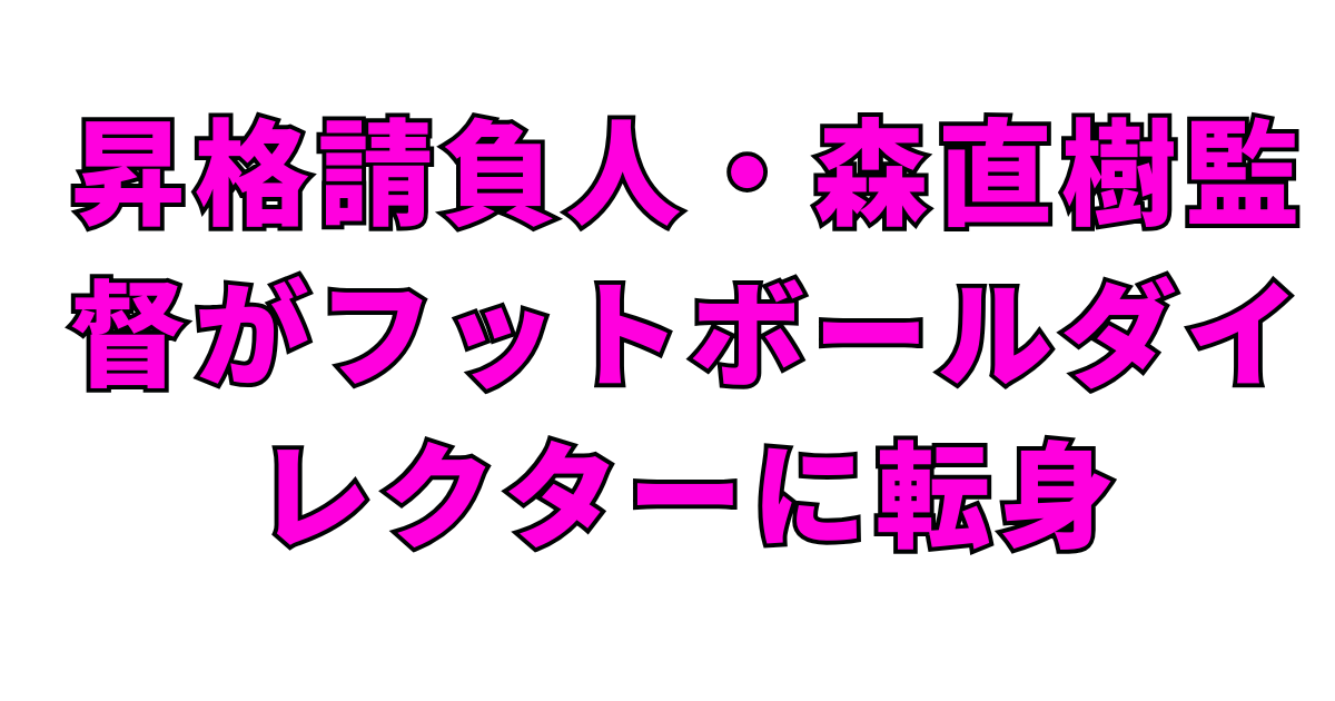 昇格請負人・森直樹監督がフットボールダイレクターに転身