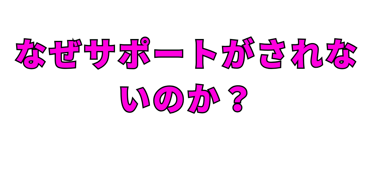 なぜサポートがされないのか?