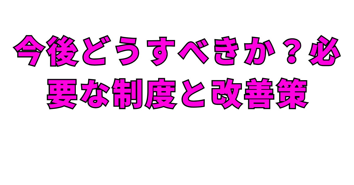 今後どうすべきか?必要な制度と改善策