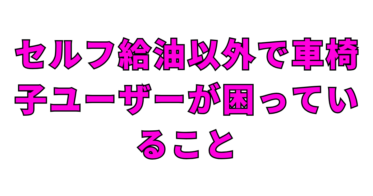 セルフ給油以外で車椅子ユーザーが困っていること