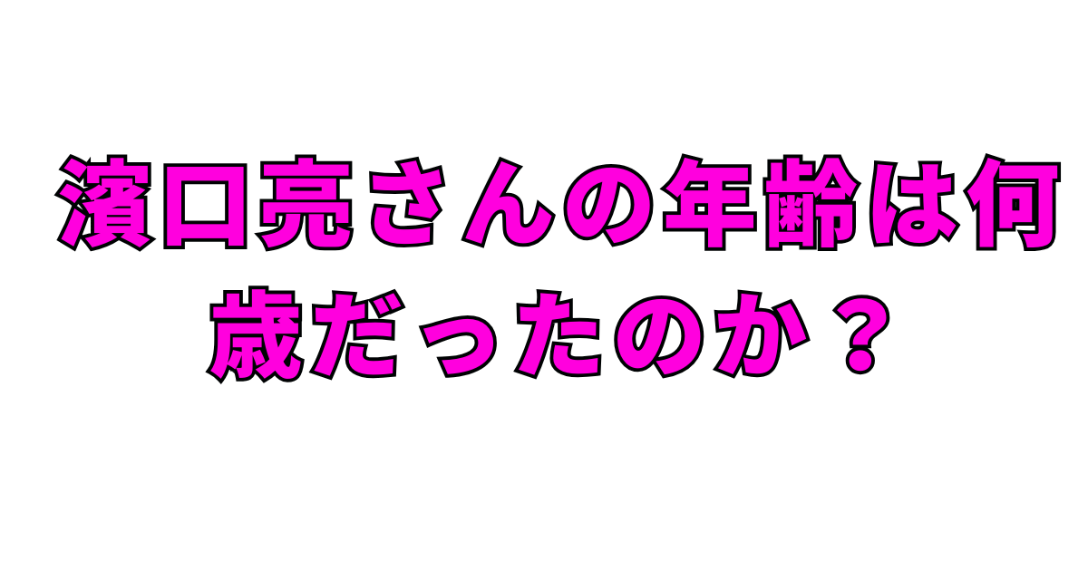 濱口亮さんの年齢は何歳だったのか？