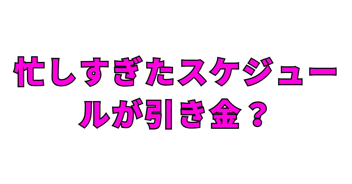 忙しすぎたスケジュールが引き金?