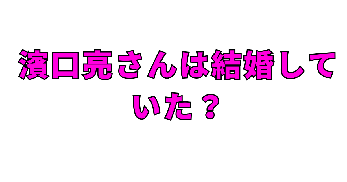 濱口亮さんは結婚していた？