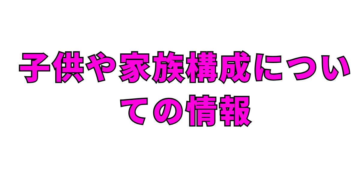 子供や家族構成についての情報