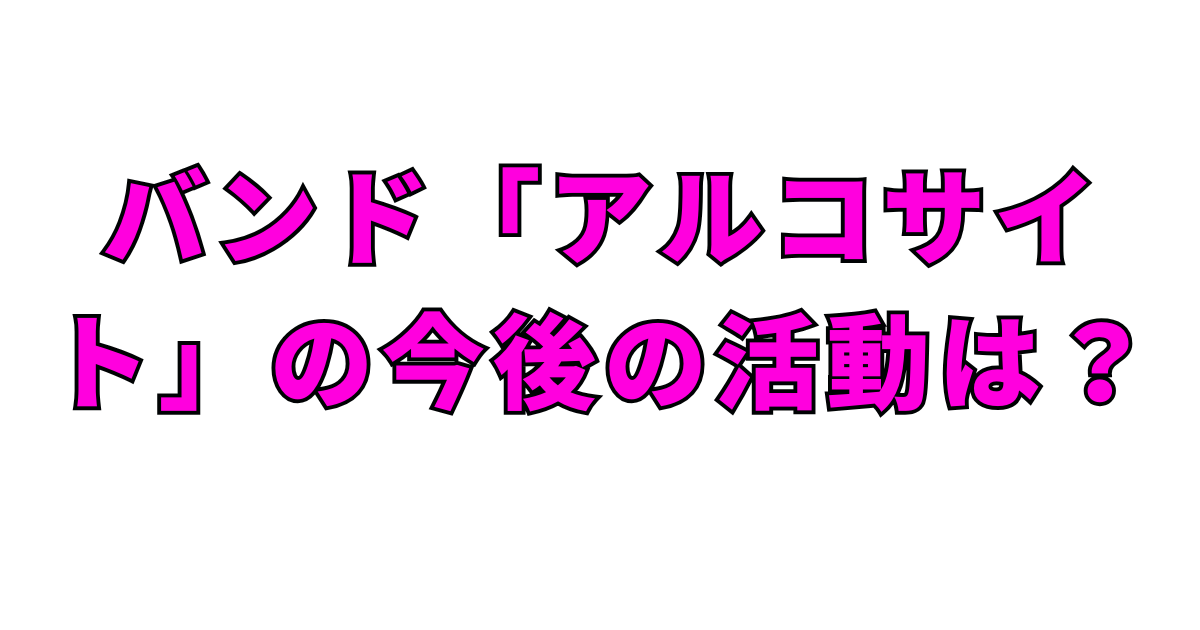 バンド「アルコサイト」の今後の活動は？