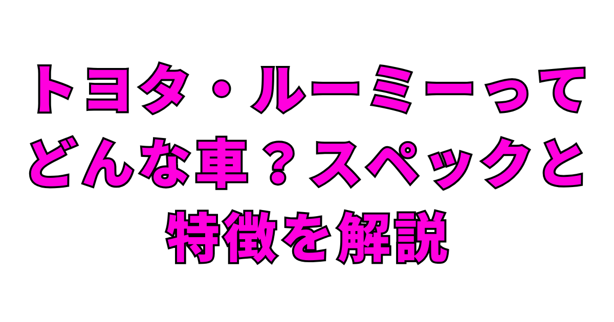 トヨタ・ルーミーってどんな車?スペックと特徴を解説