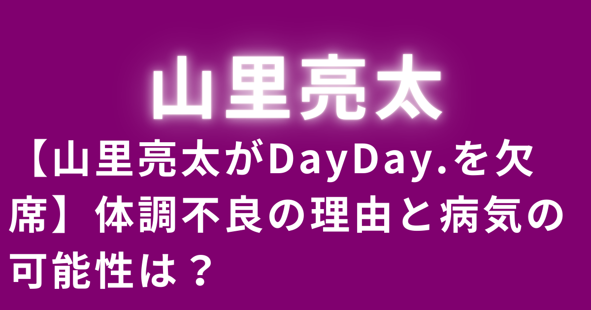 【山里亮太がDayDay.を欠席】体調不良の理由と病気の可能性は？