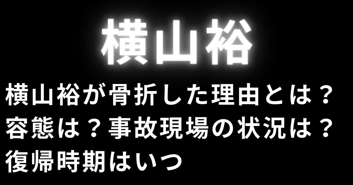 横山裕が骨折した理由とは？容態は？事故現場の状況は？復帰時期はいつ