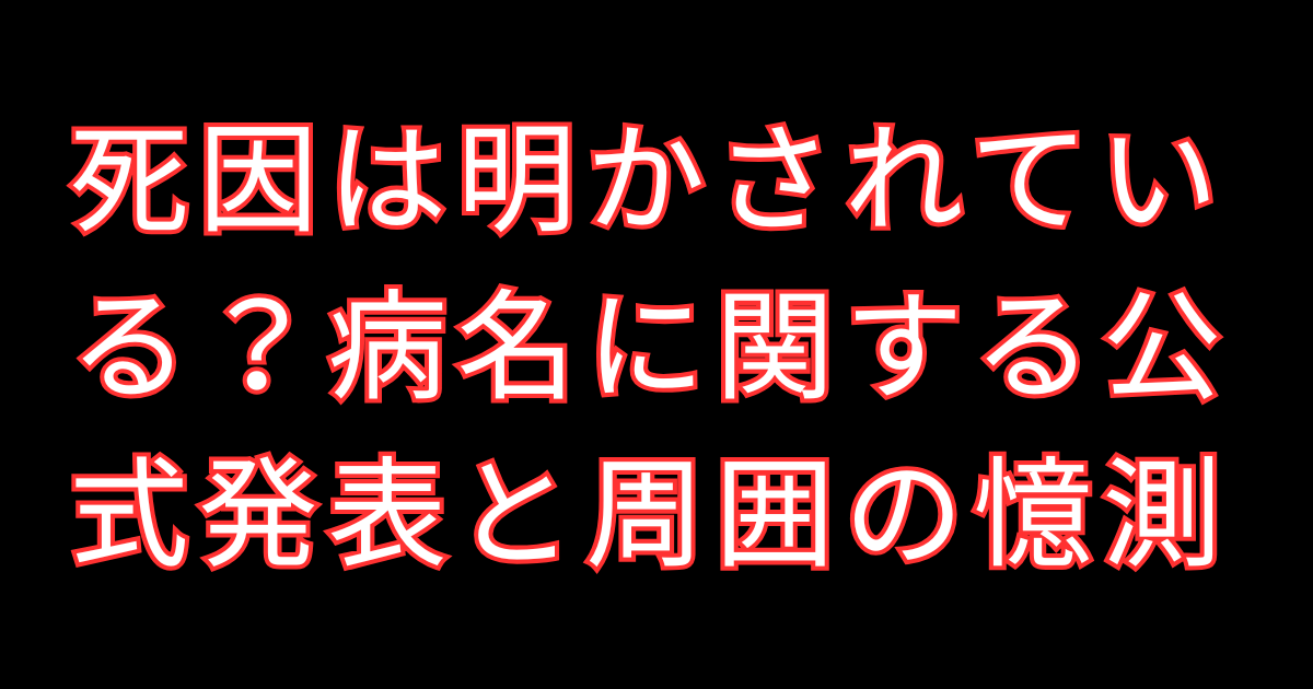 死因は明かされている?病名に関する公式発表と周囲の憶測