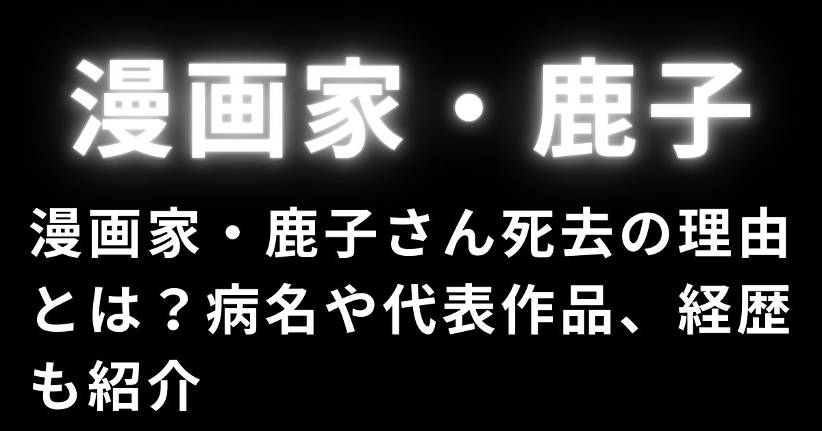 漫画家・鹿子さん死去の理由とは？病名や代表作品、経歴も紹介