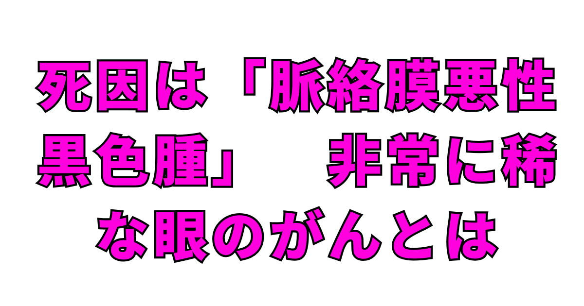 死因は「脈絡膜悪性黒色腫」　非常に稀な眼のがんとは