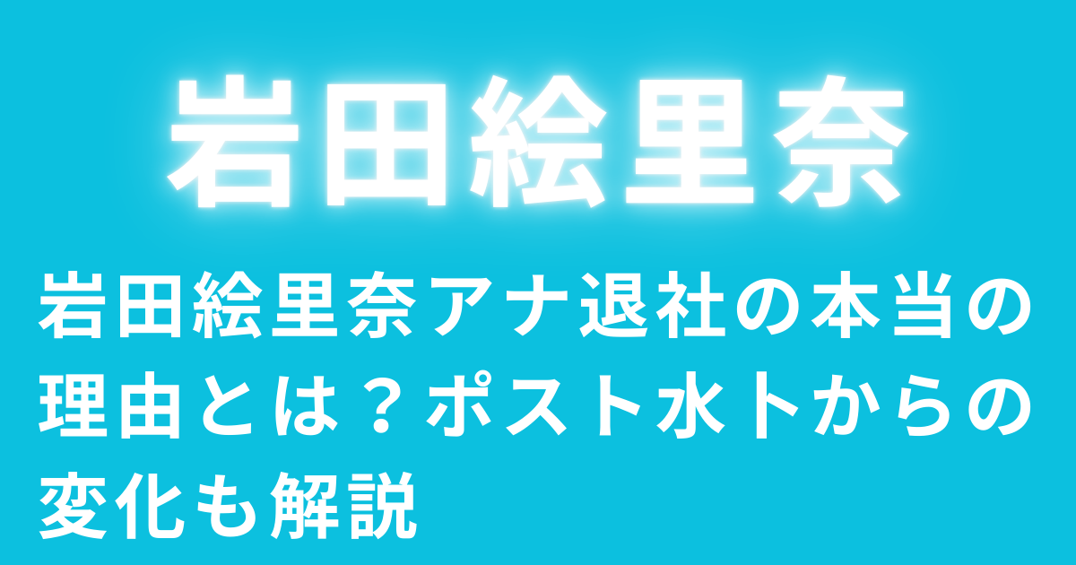 岩田絵里奈アナ退社の本当の理由とは？ポスト水卜からの変化も解説