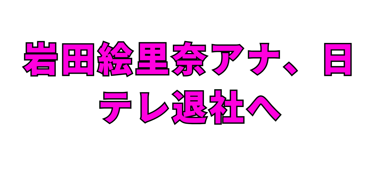 岩田絵里奈アナ、日テレ退社へ