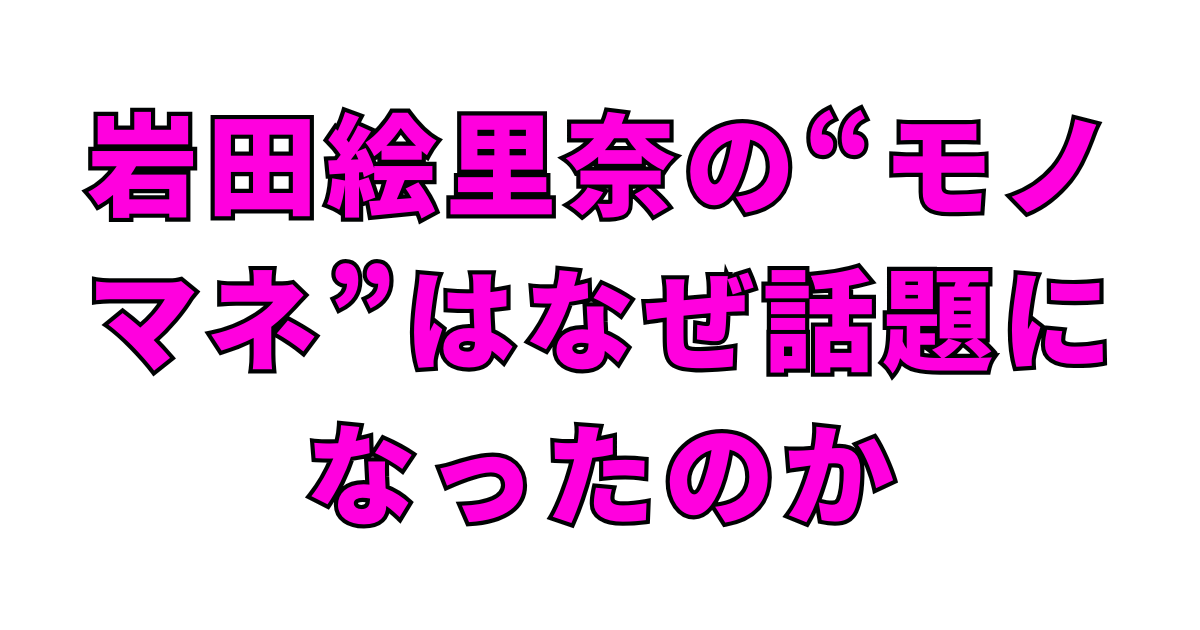 岩田絵里奈の“モノマネ”はなぜ話題になったのか