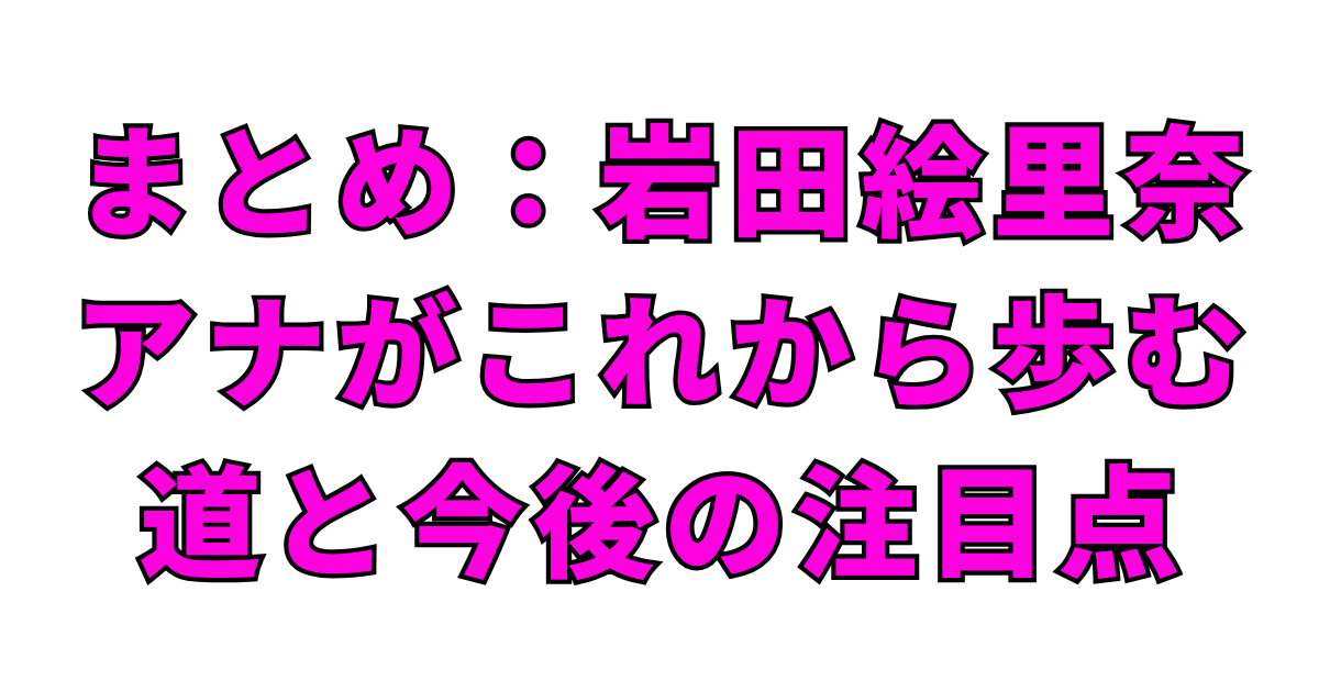 まとめ：岩田絵里奈アナがこれから歩む道と今後の注目点