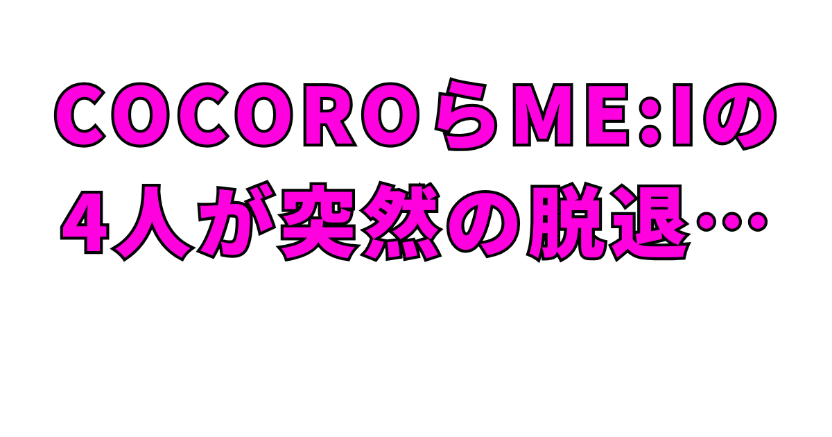 COCOROらME:Iの4人が突然の脱退…