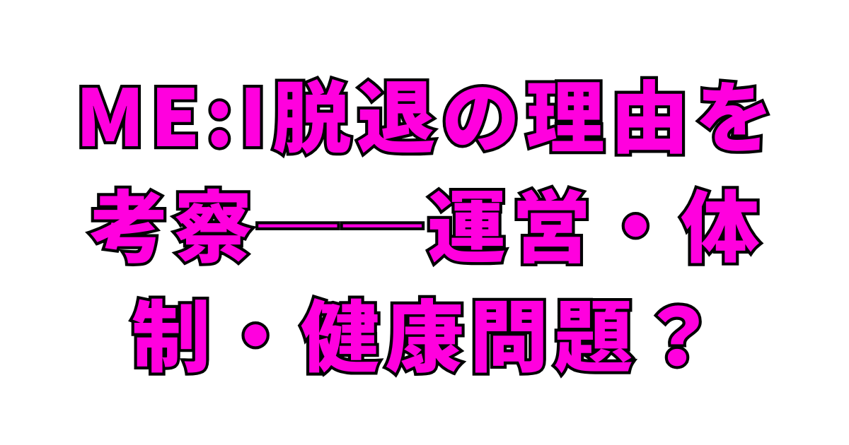 ME:I脱退の理由を考察──運営・体制・健康問題？