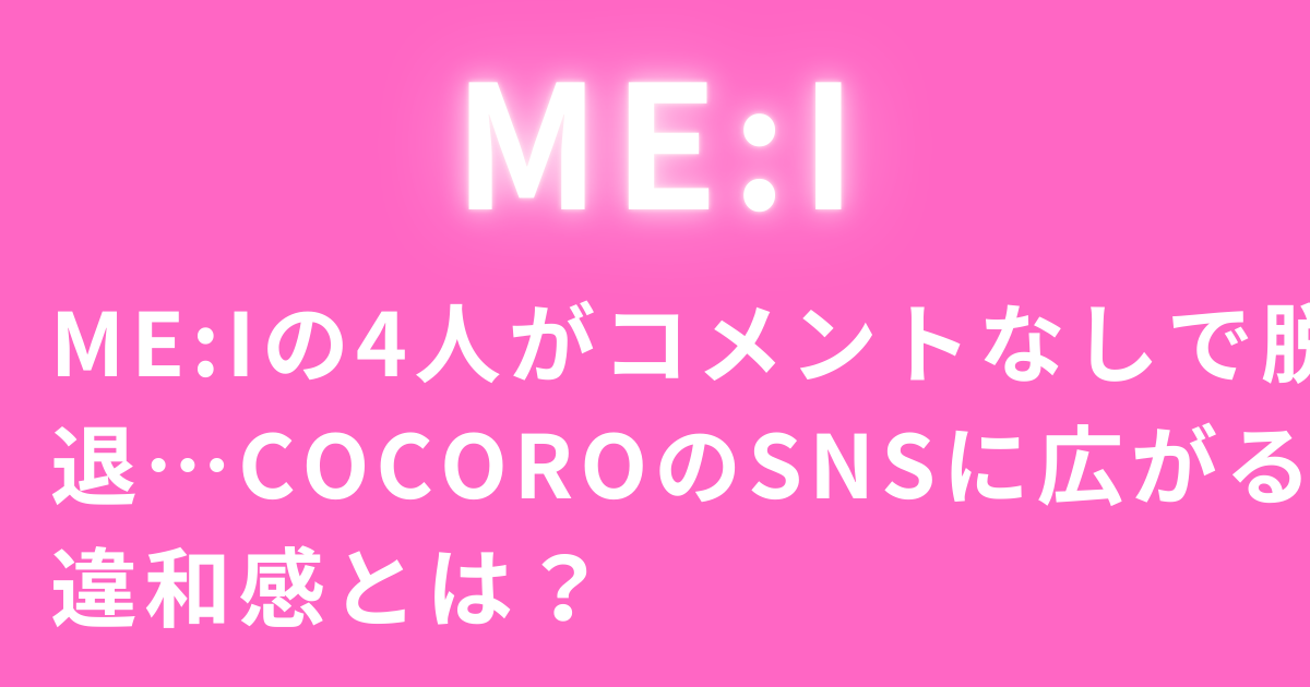ME:Iの4人がコメントなしで脱退…COCOROのSNSに広がる違和感とは？