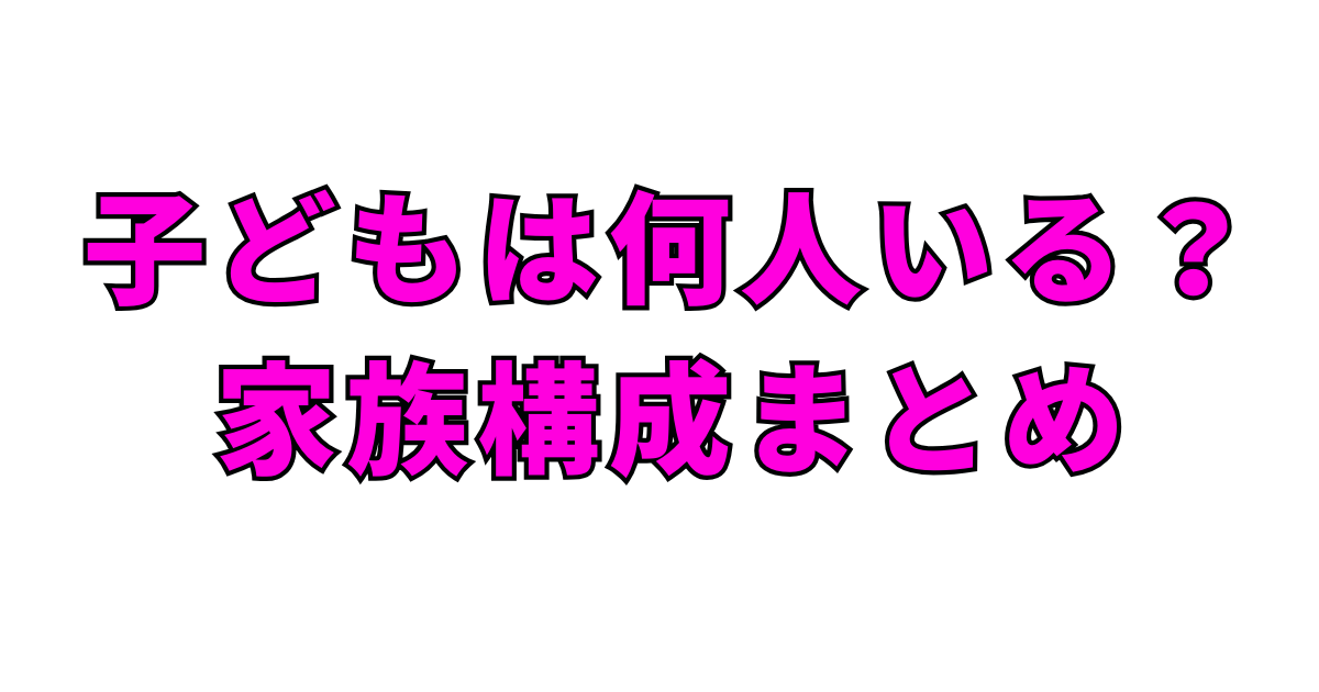 子どもは何人いる？家族構成まとめ