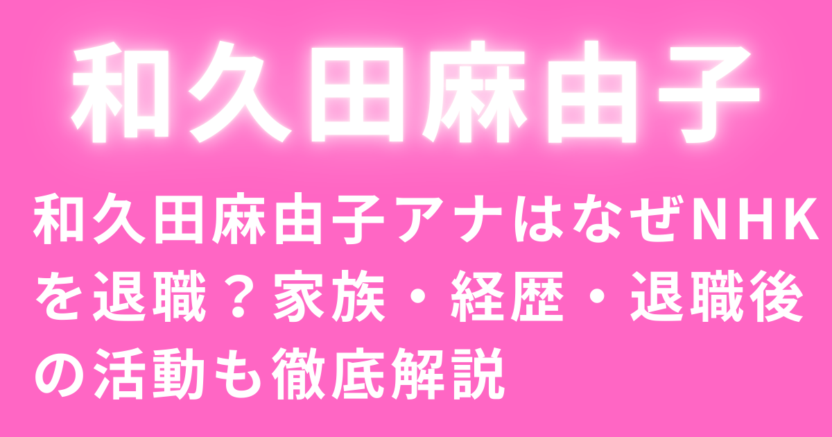 和久田麻由子アナはなぜNHKを退職？家族・経歴・退職後の活動も徹底解説