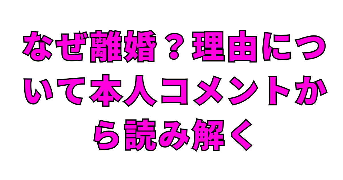 なぜ離婚？理由について本人コメントから読み解く