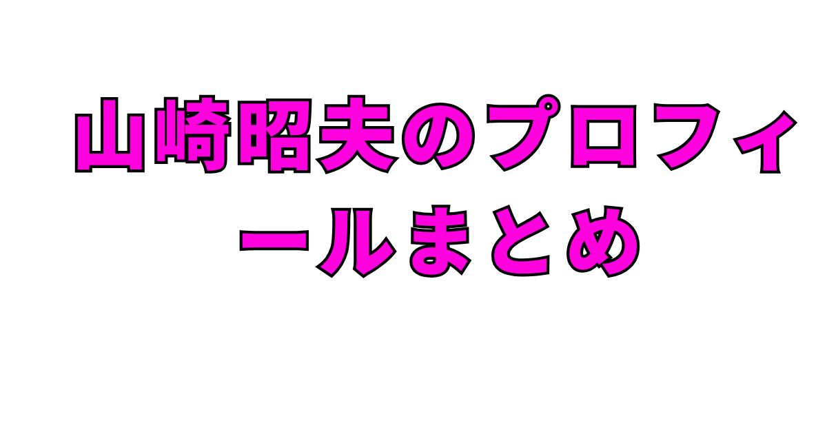 山崎昭夫のプロフィールまとめ
