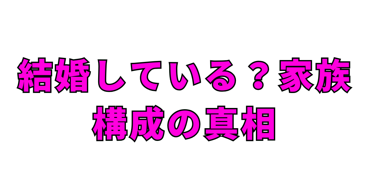 結婚している？家族構成の真相