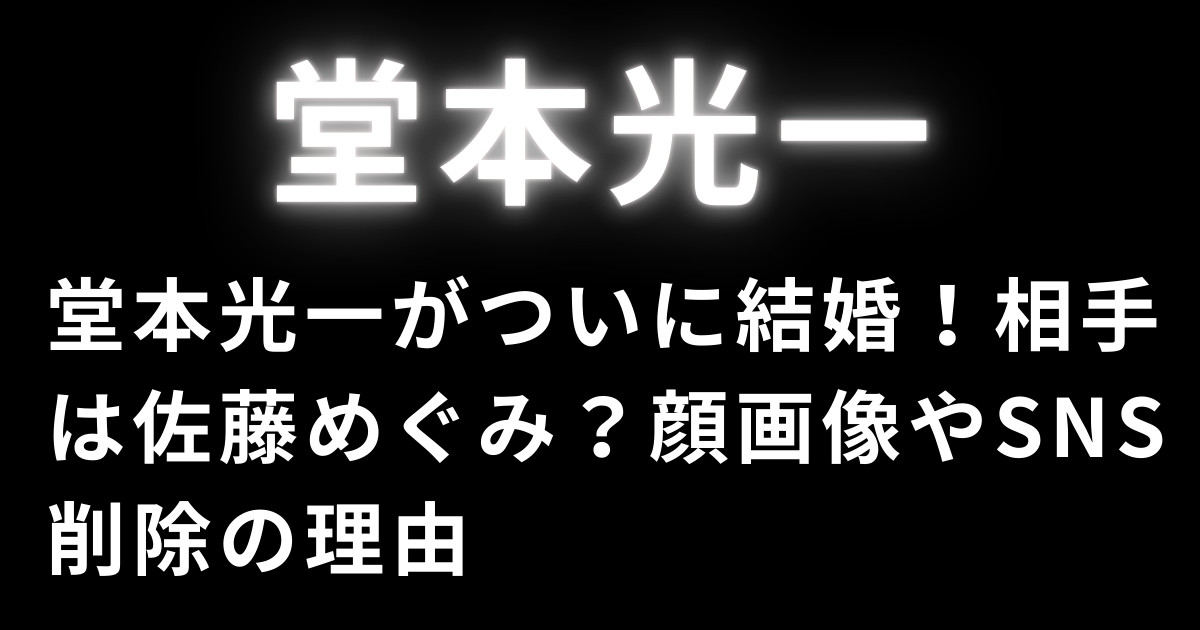 堂本光一がついに結婚！相手は佐藤めぐみ？顔画像やSNS削除の理由