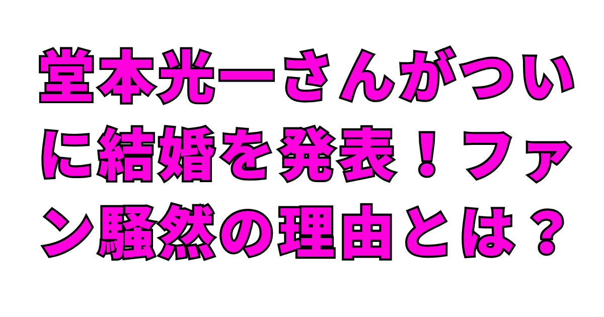 堂本光一さんがついに結婚を発表！ファン騒然の理由とは？