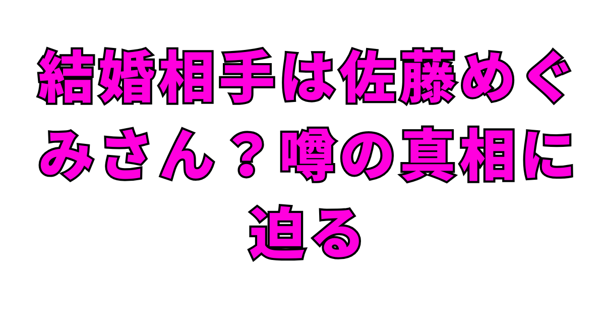 結婚相手は佐藤めぐみさん？噂の真相に迫る