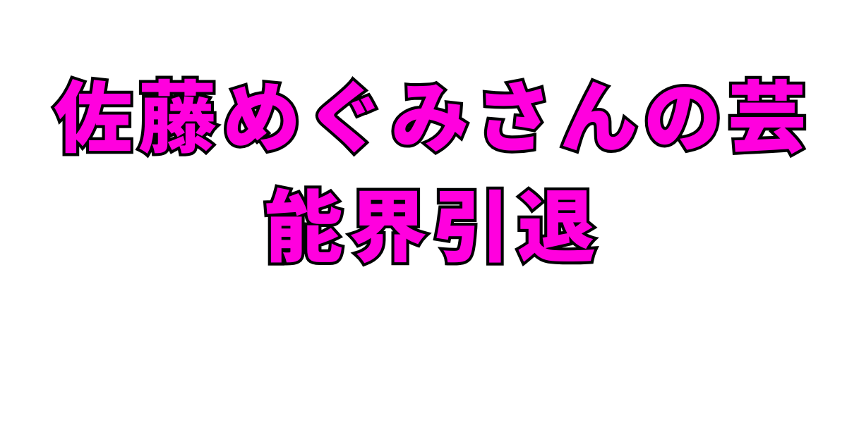 佐藤めぐみさんの芸能界引退