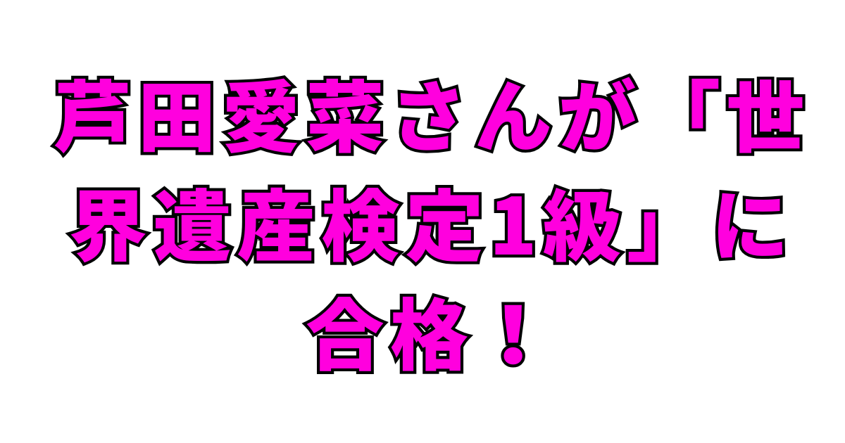 芦田愛菜さんが「世界遺産検定1級」に合格！