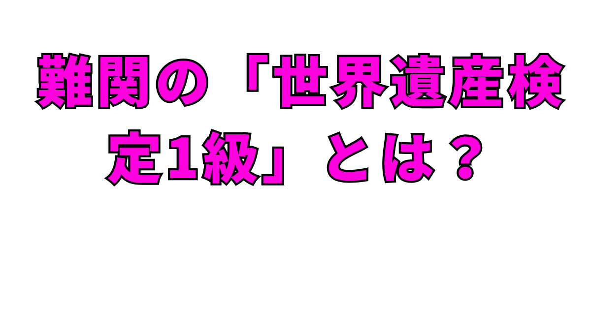 難関の「世界遺産検定1級」とは？