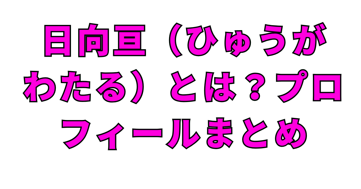 日向亘（ひゅうが わたる）とは？プロフィールまとめ