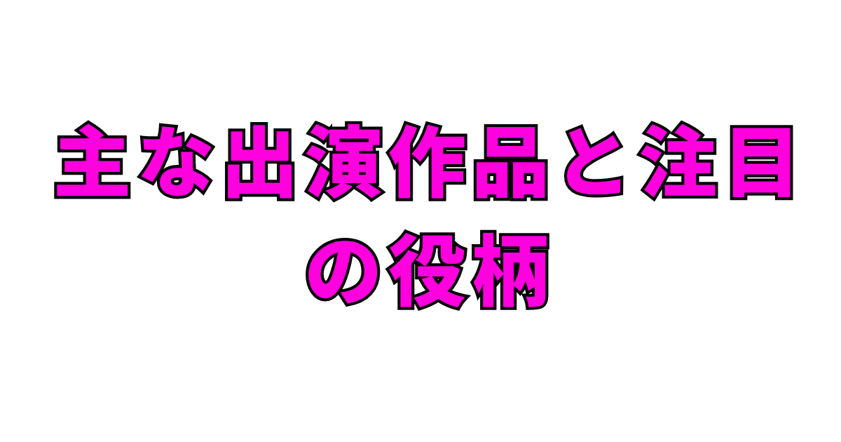 主な出演作品と注目の役柄