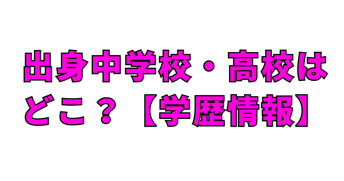 出身中学校・高校はどこ？【学歴情報】