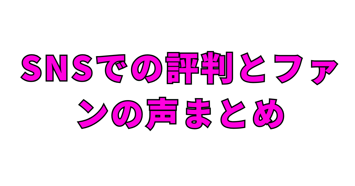 SNSでの評判とファンの声まとめ
