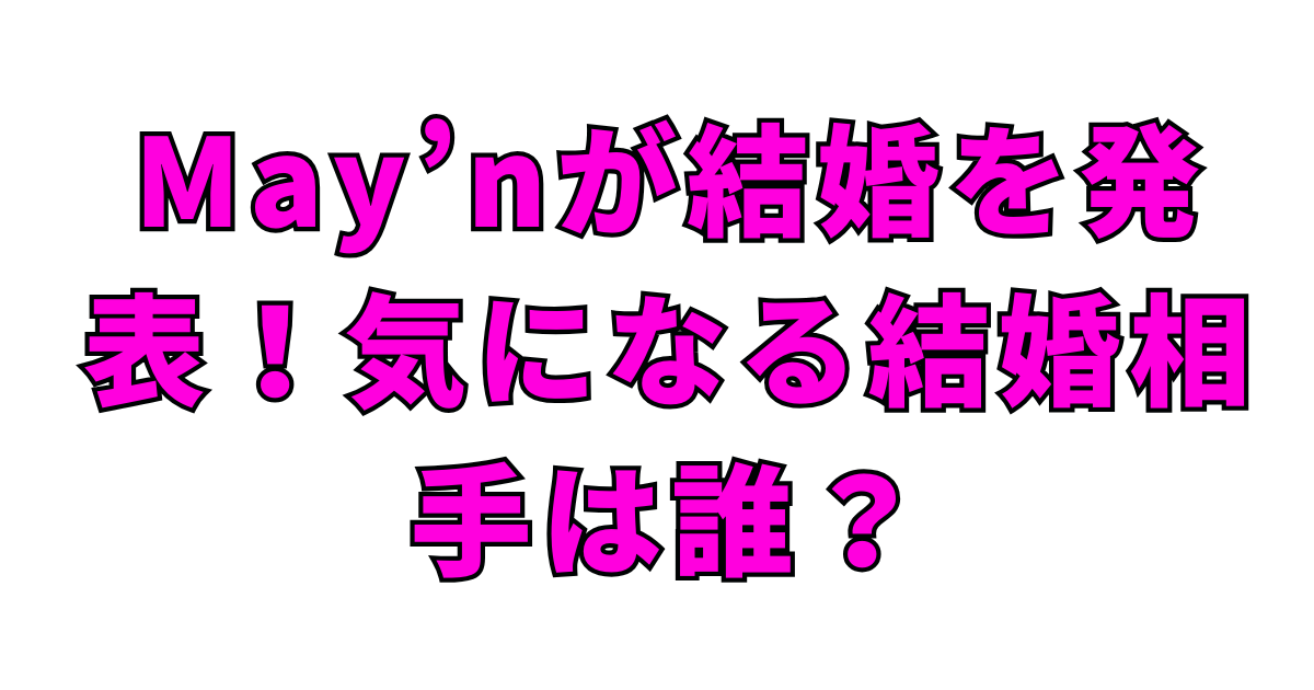 May’nが結婚を発表！気になる結婚相手は誰？
