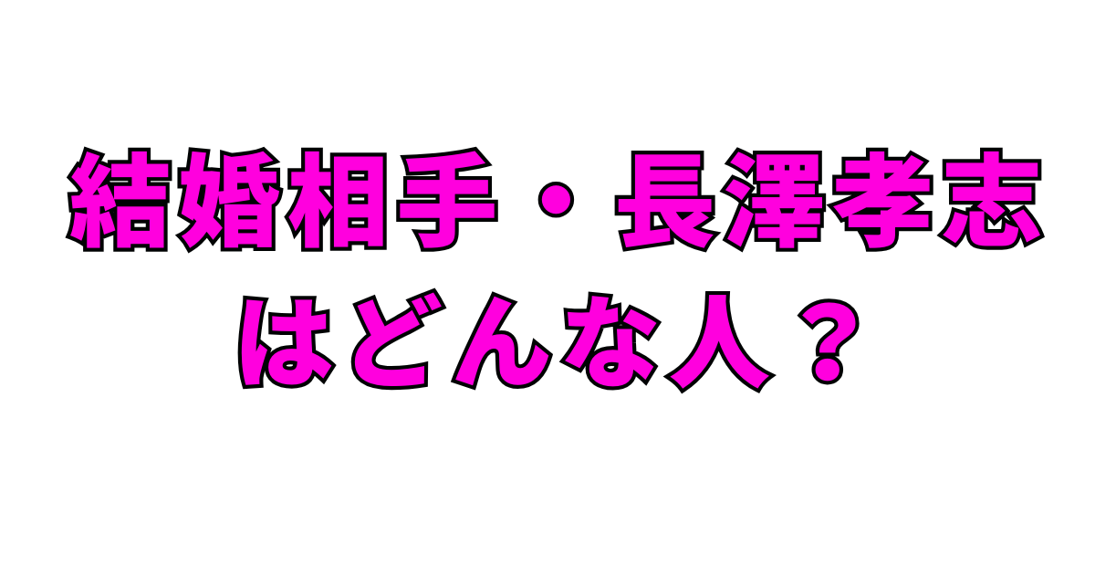 結婚相手・長澤孝志はどんな人？