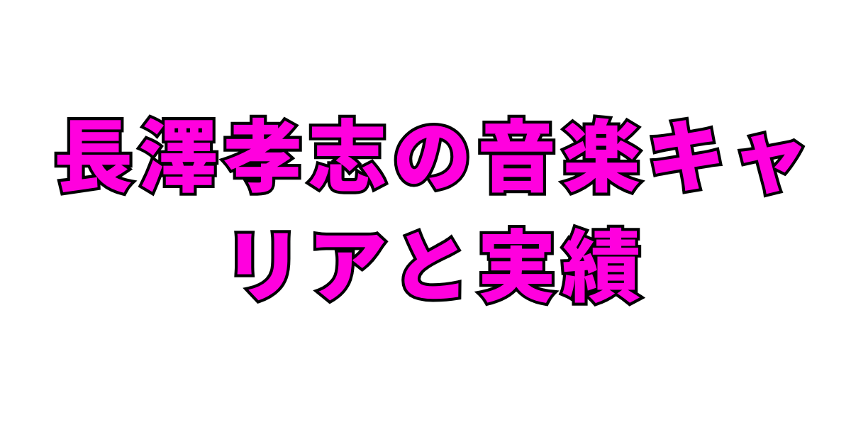 長澤孝志の音楽キャリアと実績