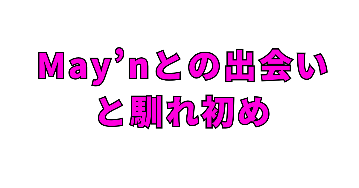 May’nとの出会いと馴れ初め